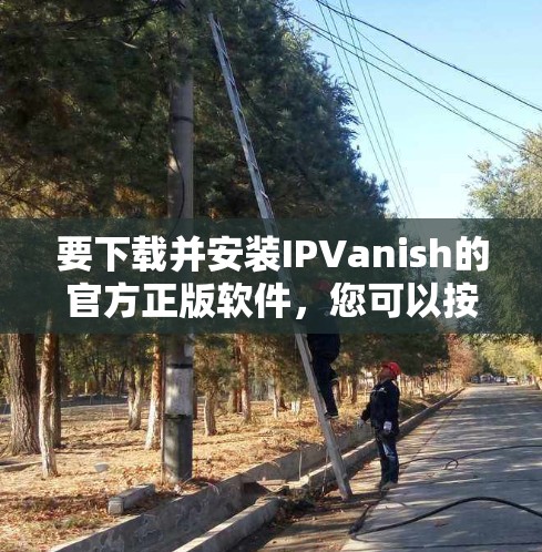 要下载并安装IPVanish的官方正版软件，您可以按照以下步骤进行