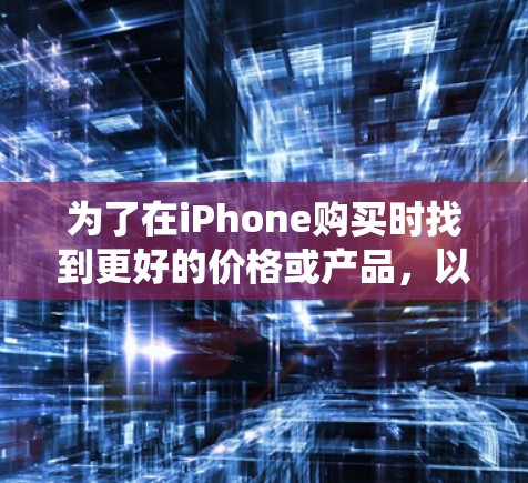 为了在iPhone购买时找到更好的价格或产品,以下是一个系统化的指南 为了在iPhone购买时找到更好的价格或产品,以下是一个系统化的指南