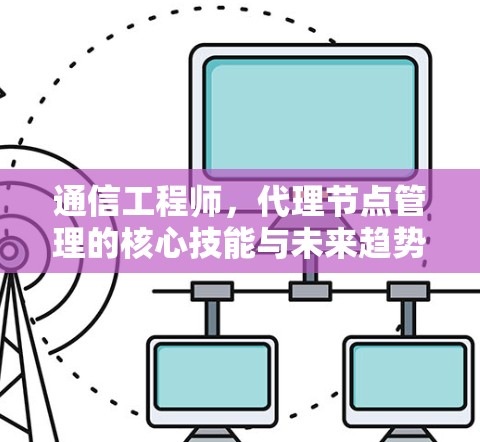 通信工程师,代理节点管理的核心技能与未来趋势 通信工程师,代理节点管理的核心技能与未来趋势