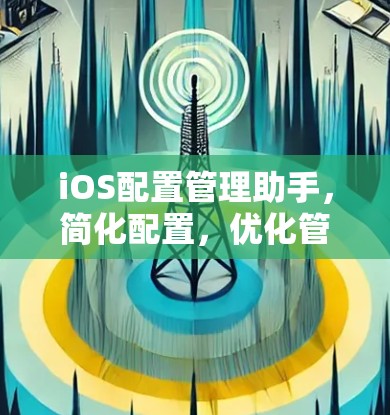 iOS配置管理助手,简化配置,优化管理,提升用户体验 iOS配置管理助手,简化配置,优化管理,提升用户体验