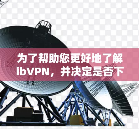 为了帮助您更好地了解ibVPN,并决定是否下载其最新版,以下是一些关键信息和指导 为了帮助您更好地了解ibVPN,并决定是否下载其最新版,以下是一些关键信息和指导