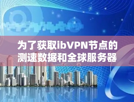 为了获取ibVPN节点的测速数据和全球服务器的数据,需要考虑以下几个步骤 为了获取ibVPN节点的测速数据和全球服务器的数据,需要考虑以下几个步骤
