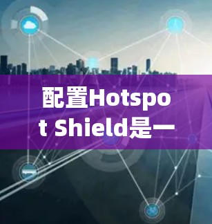 配置Hotspot Shield是一个用于监控网络流量的工具,广泛应用于防火墙和网络监控。以下是详细的配置步骤 配置Hotspot Shield是一个用于监控网络流量的工具,广泛应用于防火墙和网络监控。以下是详细的配置步骤
