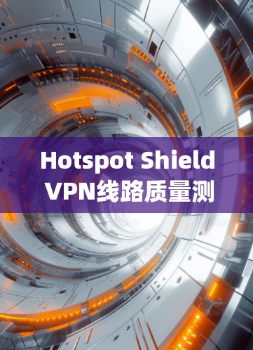 Hotspot Shield VPN线路质量测试 指的是通过测试来评估 Hotspot Shield VPN 链接在特定网络环境下的性能和安全情况。以下是关于这个测试的信息和分析