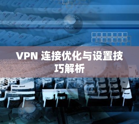 VPN 连接优化与设置技巧解析 VPN 连接优化与设置技巧解析