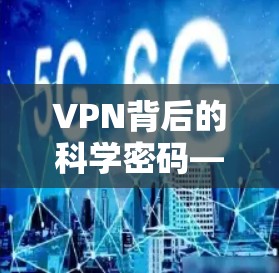 VPN背后的科学密码—从<strong>梯子</strong>到网络的深度解析
