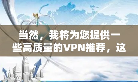 当然,我将为您提供一些高质量的VPN推荐,这些 VPNs 在安全性、性能和用户友好度方面表现优异。以下是一些值得推荐的 VPNs 当然,我将为您提供一些高质量的VPN推荐,这些 VPNs 在安全性、性能和用户友好度方面表现优异。以下是一些值得推荐的 VPNs