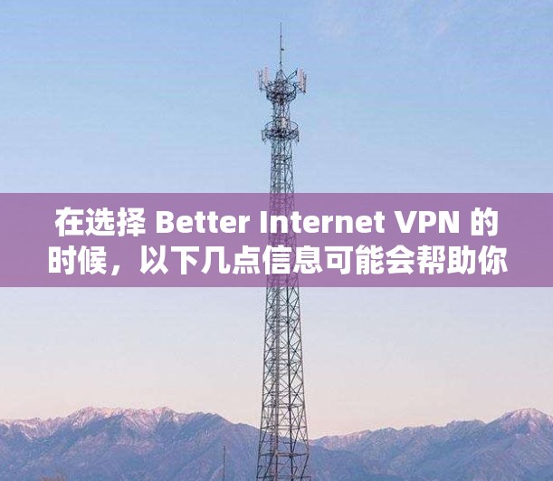 在选择 Better Internet VPN 的时候,以下几点信息可能会帮助你做出明智的选择 在选择 Better Internet VPN 的时候,以下几点信息可能会帮助你做出明智的选择