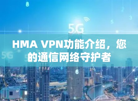 HMA VPN功能介绍,您的通信网络守护者 HMA VPN功能介绍,您的通信网络守护者