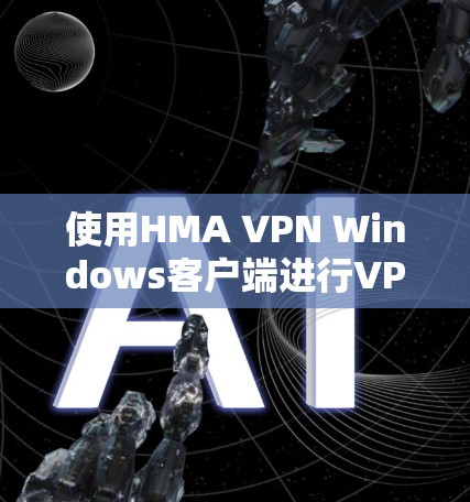 使用HMA VPN Windows客户端进行VPN连接,以下是详细的步骤指南 使用HMA VPN Windows客户端进行VPN连接,以下是详细的步骤指南