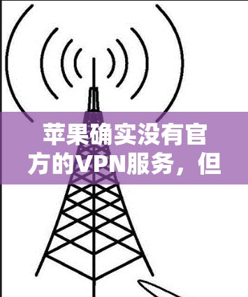 苹果确实没有官方的VPN服务,但有一些第三方应用和社区分享的工具可以帮助用户找到合适的VPN选项。以下是可用的解决方案 苹果确实没有官方的VPN服务,但有一些第三方应用和社区分享的工具可以帮助用户找到合适的VPN选项。以下是可用的解决方案