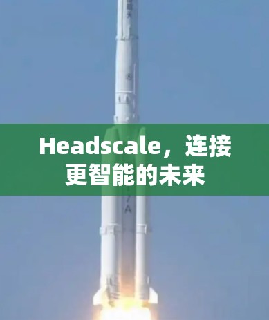 Headscale,连接更智能的未来 Headscale,连接更智能的未来