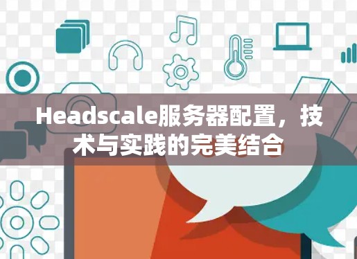 Headscale服务器配置，技术与实践的完美结合