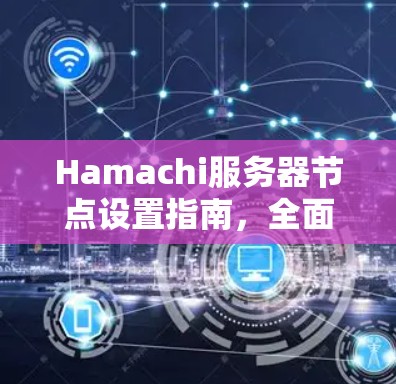 Hamachi服务器节点设置指南,全面解析与最佳实践 Hamachi服务器节点设置指南,全面解析与最佳实践