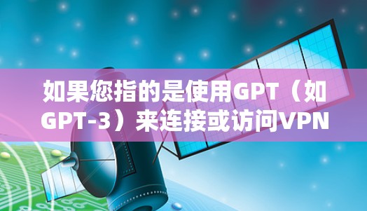 如果您指的是使用GPT(如GPT-3)来连接或访问VPN服务,请注意以下几点 如果您指的是使用GPT(如GPT-3)来连接或访问VPN服务,请注意以下几点