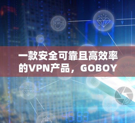 一款安全可靠且高效率的VPN产品，GOBOY VPN功能体验