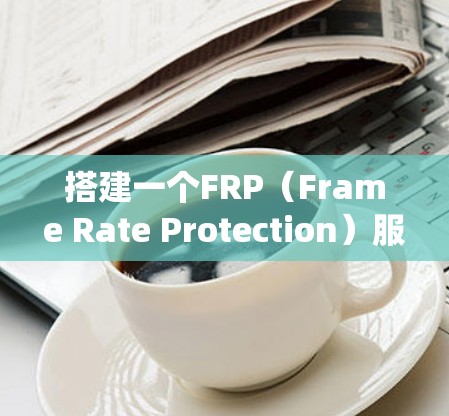 搭建一个FRP（Frame Rate Protection）服务器是一个复杂而系统性的工作，需要综合考虑硬件、软件和配置等多个方面。以下是一个分步骤的指南，帮助你系统地搭建一个FRP服务器