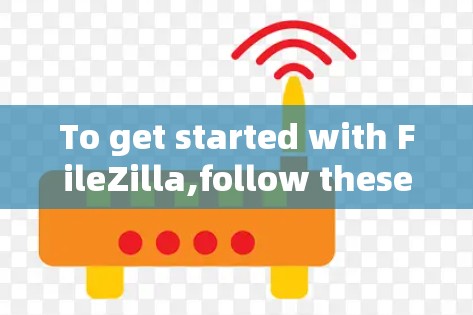 To get started with FileZilla,follow these organized steps: