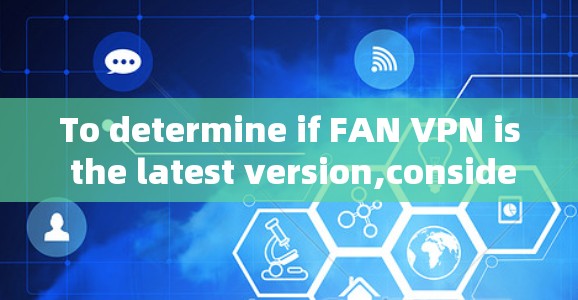 To determine if FAN VPN is the latest version,consider the following comprehensive analysis: