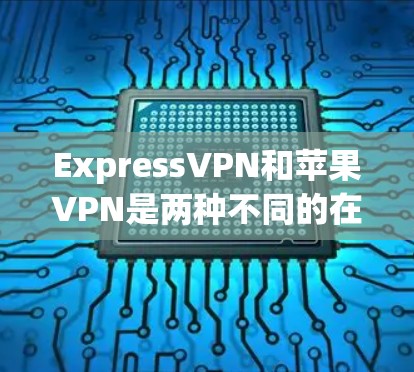 ExpressVPN和苹果VPN是两种不同的在线VPN服务,主要针对不同的用户群体,因此选择时应根据个人需求和使用习惯来决定