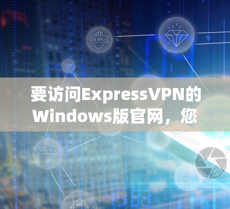 要访问ExpressVPN的Windows版官网，您可以按照以下步骤操作