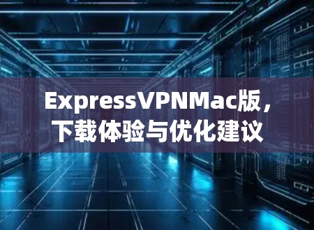ExpressVPNMac版，下载体验与优化建议