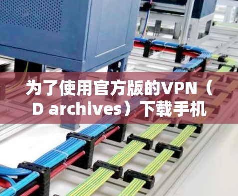 为了使用官方版的VPN（D archives）下载手机应用，您可以按照以下步骤操作
