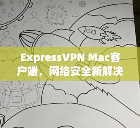 ExpressVPN Mac客户端,网络安全新解决方案 ExpressVPN Mac客户端,网络安全新解决方案