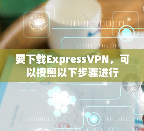 要下载ExpressVPN,可以按照以下步骤进行 要下载ExpressVPN,可以按照以下步骤进行