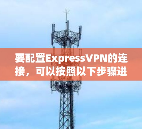 要配置ExpressVPN的连接，可以按照以下步骤进行