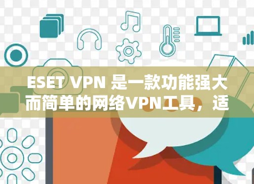 ESET VPN 是一款功能强大而简单的网络VPN工具，适合普通用户快速访问网络。以下是其使用体验的详细总结