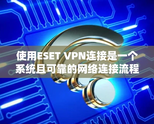 使用ESET VPN连接是一个系统且可靠的网络连接流程，以下是详细的步骤指南