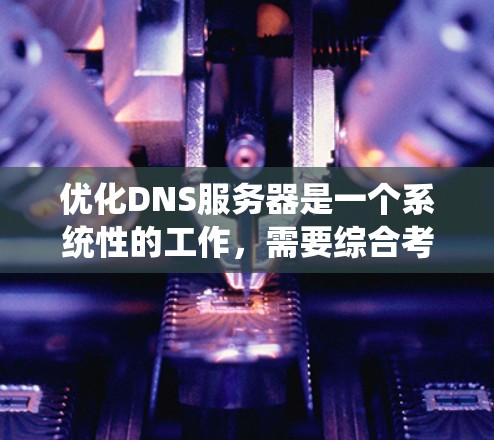 优化DNS服务器是一个系统性的工作，需要综合考虑多个因素。以下是优化DNS服务器的步骤