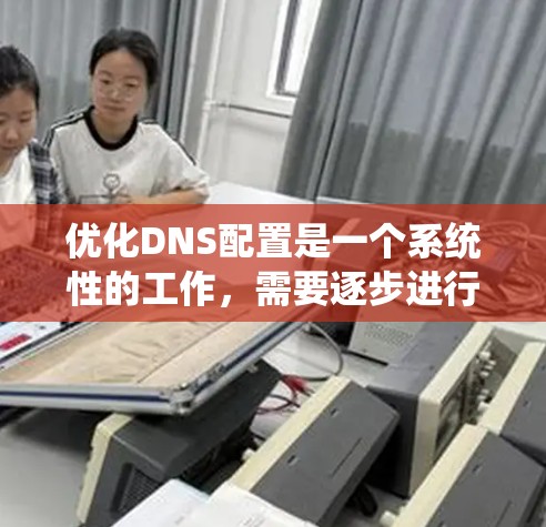 优化DNS配置是一个系统性的工作，需要逐步进行以确保网络性能的提升。以下是一个系统化的教程指南