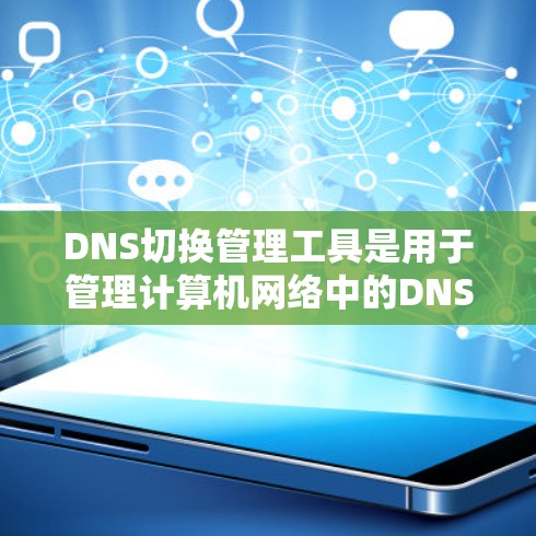 DNS切换管理工具是用于管理计算机网络中的DNS映射关系，帮助优化DNS性能和用户体验。以下是使用该工具的步骤和注意事项